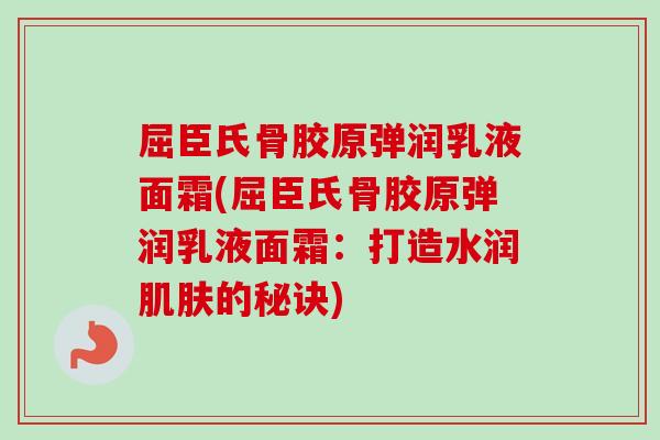 屈臣氏骨胶原弹润乳液面霜(屈臣氏骨胶原弹润乳液面霜：打造水润肌肤的秘诀)