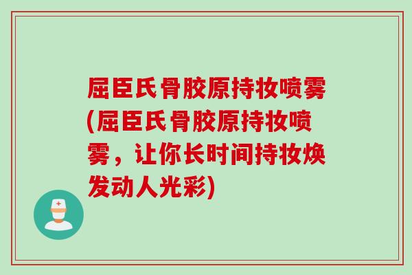 屈臣氏骨胶原持妆喷雾(屈臣氏骨胶原持妆喷雾，让你长时间持妆焕发动人光彩)