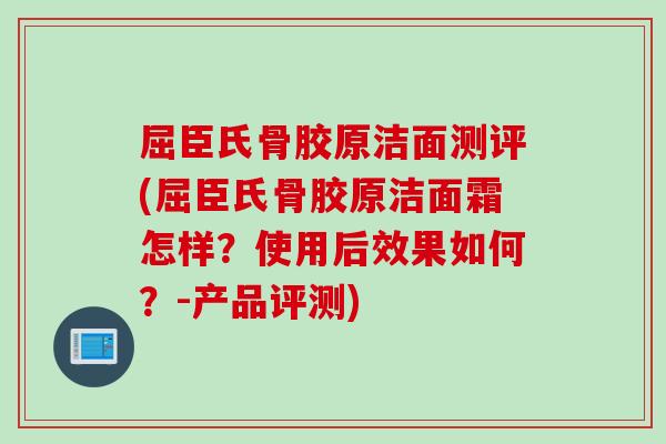 屈臣氏骨胶原洁面测评(屈臣氏骨胶原洁面霜怎样？使用后效果如何？-产品评测)