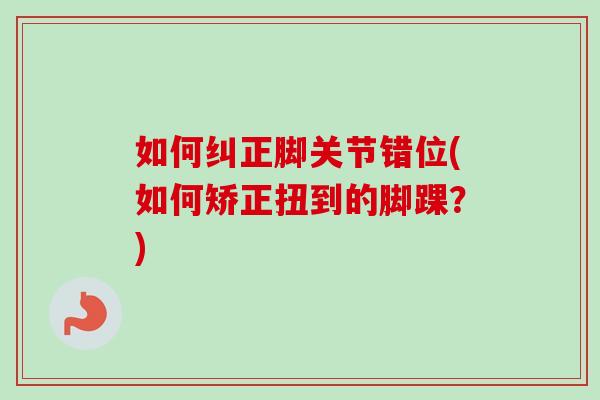 如何纠正脚关节错位(如何矫正扭到的脚踝？)