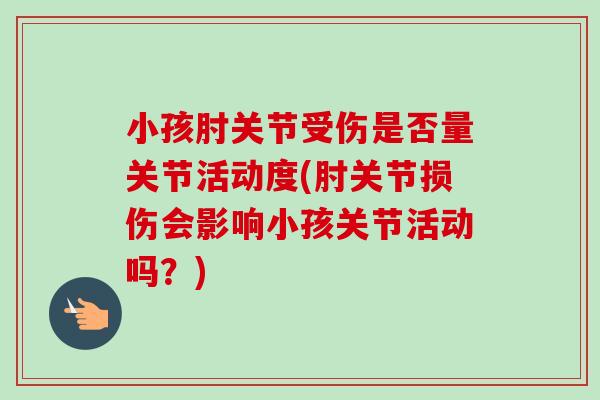 小孩肘关节受伤是否量关节活动度(肘关节损伤会影响小孩关节活动吗？)