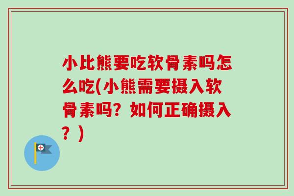 小比熊要吃软骨素吗怎么吃(小熊需要摄入软骨素吗？如何正确摄入？)