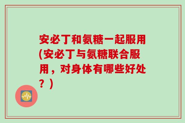 安必丁和氨糖一起服用(安必丁与氨糖联合服用，对身体有哪些好处？)