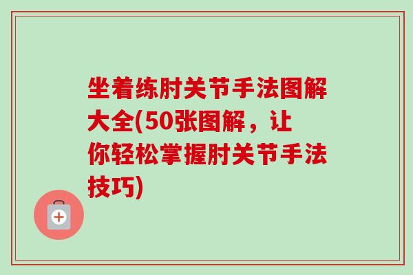 坐着练肘关节手法图解大全(50张图解，让你轻松掌握肘关节手法技巧)