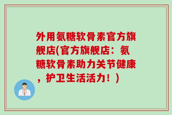 外用氨糖软骨素官方旗舰店(官方旗舰店：氨糖软骨素助力关节健康，护卫生活活力！)