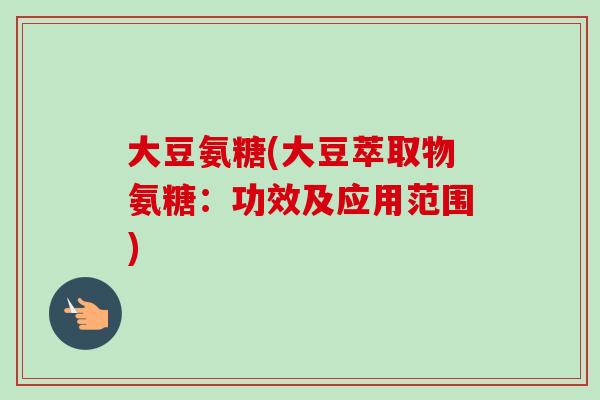 大豆氨糖(大豆萃取物氨糖：功效及应用范围)