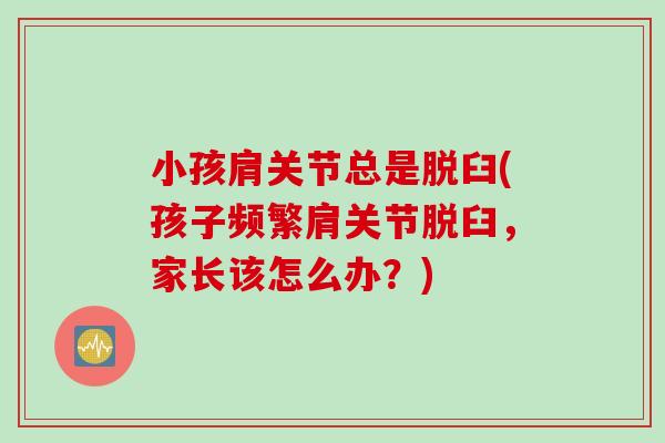 小孩肩关节总是脱臼(孩子频繁肩关节脱臼，家长该怎么办？)