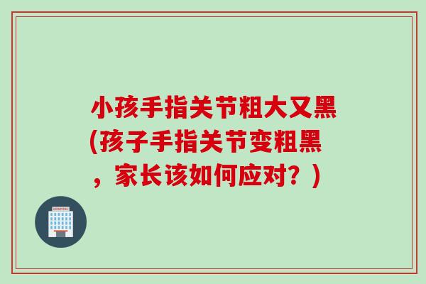 小孩手指关节粗大又黑(孩子手指关节变粗黑，家长该如何应对？)