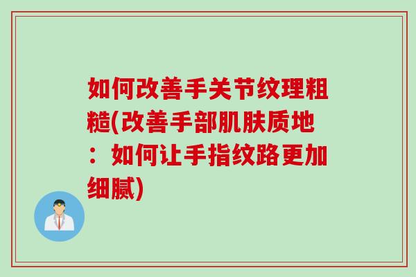 如何改善手关节纹理粗糙(改善手部肌肤质地：如何让手指纹路更加细腻)