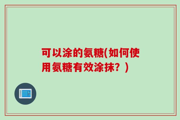可以涂的氨糖(如何使用氨糖有效涂抹？)