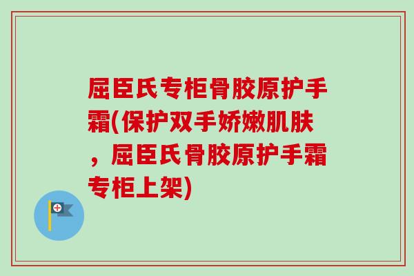 屈臣氏专柜骨胶原护手霜(保护双手娇嫩肌肤，屈臣氏骨胶原护手霜专柜上架)