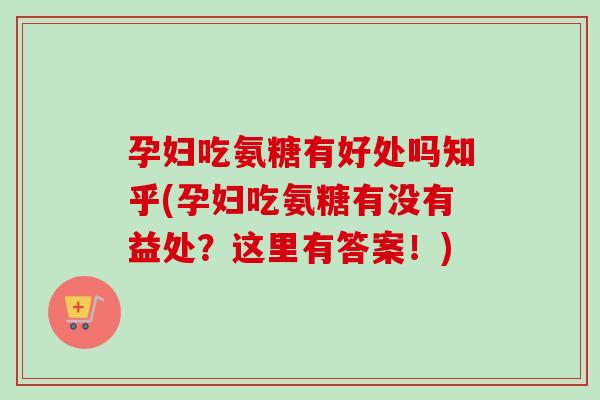 孕妇吃氨糖有好处吗知乎(孕妇吃氨糖有没有益处？这里有答案！)