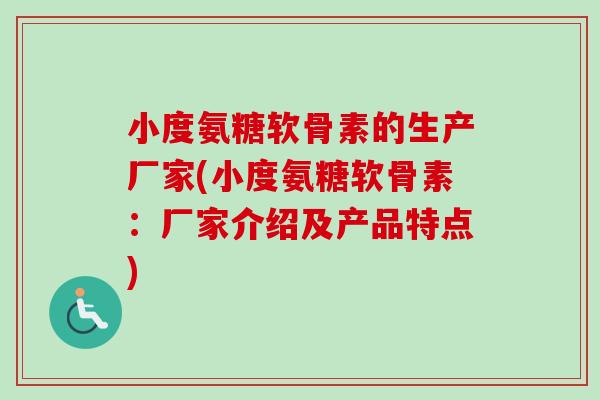 小度氨糖软骨素的生产厂家(小度氨糖软骨素：厂家介绍及产品特点)