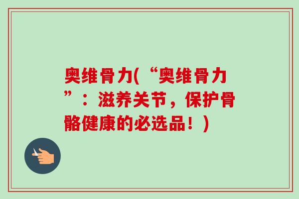 奥维骨力(“奥维骨力”：滋养关节，保护骨骼健康的必选品！)