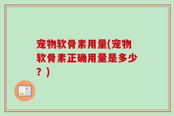 宠物软骨素用量(宠物软骨素正确用量是多少?) 宠物软骨素用量(宠物软骨素正确用量是多少?)