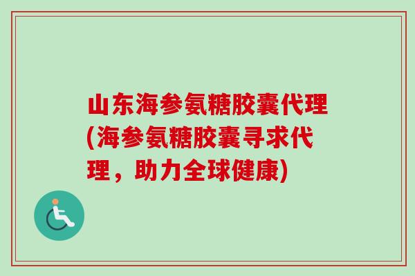 山东海参氨糖胶囊代理(海参氨糖胶囊寻求代理，助力全球健康)