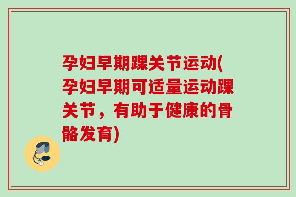 孕妇早期踝关节运动(孕妇早期可适量运动踝关节，有助于健康的骨骼发育)