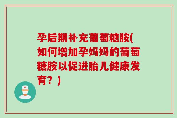 孕后期补充葡萄糖胺(如何增加孕妈妈的葡萄糖胺以促进胎儿健康发育？)