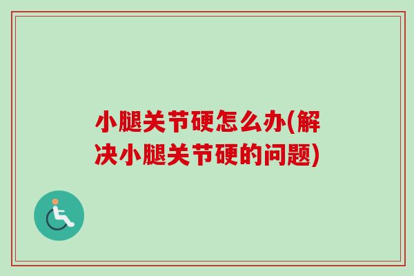 小腿关节硬怎么办(解决小腿关节硬的问题)