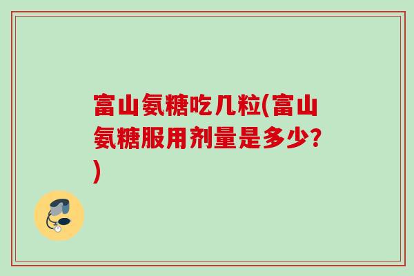 富山氨糖吃几粒(富山氨糖服用剂量是多少？)
