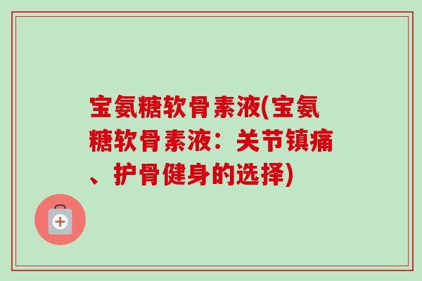 宝氨糖软骨素液(宝氨糖软骨素液：关节镇痛、护骨健身的选择)