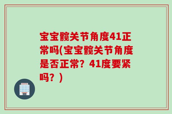 宝宝髋关节角度41正常吗(宝宝髋关节角度是否正常？41度要紧吗？)