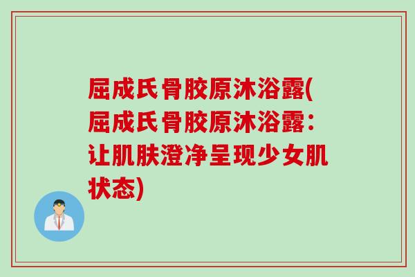 屈成氏骨胶原沐浴露(屈成氏骨胶原沐浴露：让肌肤澄净呈现少女肌状态)