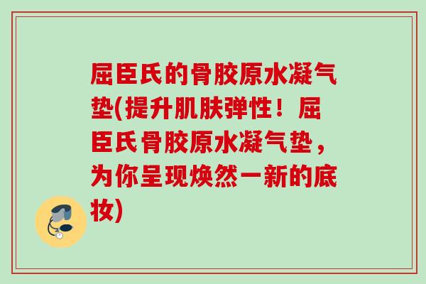 屈臣氏的骨胶原水凝气垫(提升肌肤弹性！屈臣氏骨胶原水凝气垫，为你呈现焕然一新的底妆)