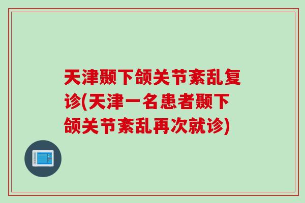 天津颞下颌关节紊乱复诊(天津一名患者颞下颌关节紊乱再次就诊)
