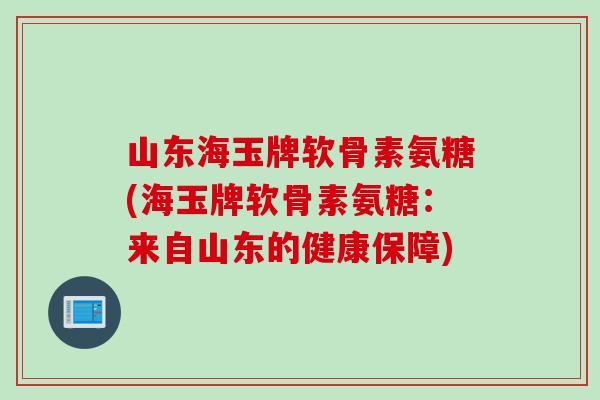 山东海玉牌软骨素氨糖(海玉牌软骨素氨糖：来自山东的健康保障)