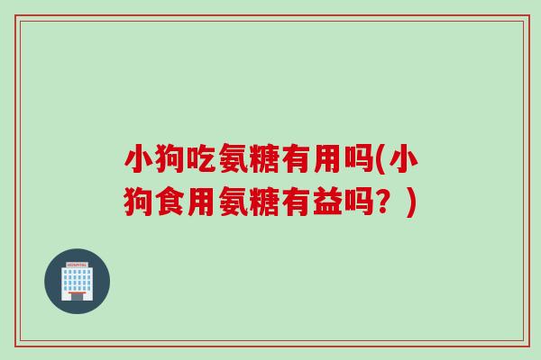 小狗吃氨糖有用吗(小狗食用氨糖有益吗？)