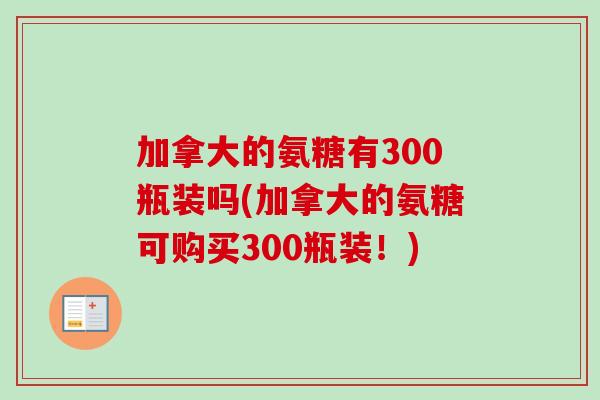 加拿大的氨糖有300瓶装吗(加拿大的氨糖可购买300瓶装！)