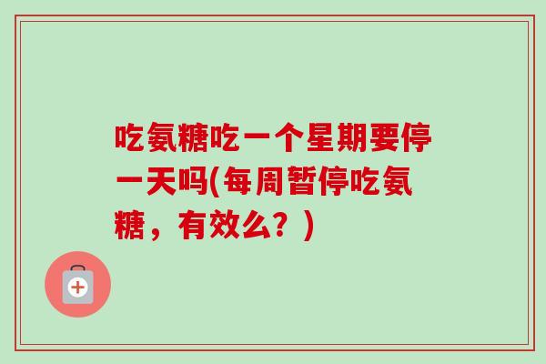 吃氨糖吃一个星期要停一天吗(每周暂停吃氨糖，有效么？)