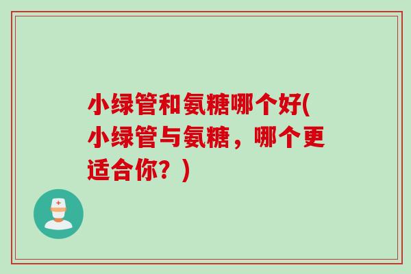 小绿管和氨糖哪个好(小绿管与氨糖，哪个更适合你？)