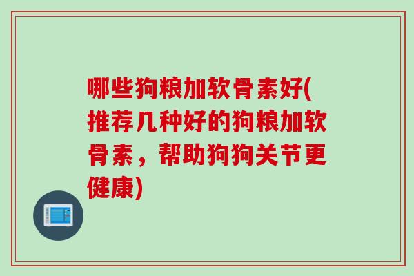 哪些狗粮加软骨素好(推荐几种好的狗粮加软骨素，帮助狗狗关节更健康)