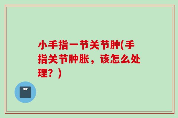 小手指一节关节肿(手指关节肿胀，该怎么处理？)