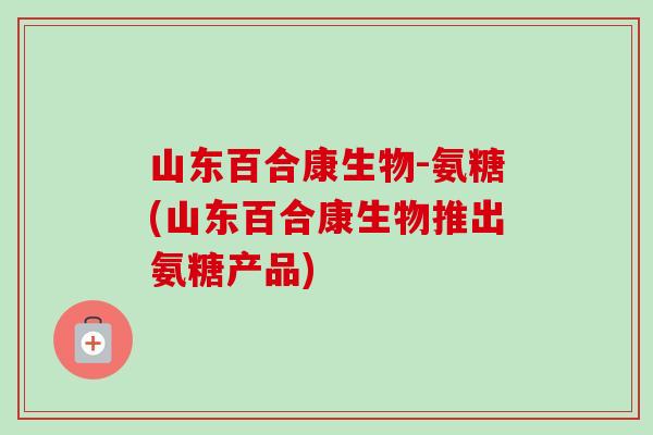 山东百合康生物-氨糖(山东百合康生物推出氨糖产品)