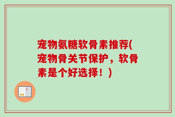 宠物氨糖软骨素推荐(宠物骨关节保护，软骨素是个好选择！)