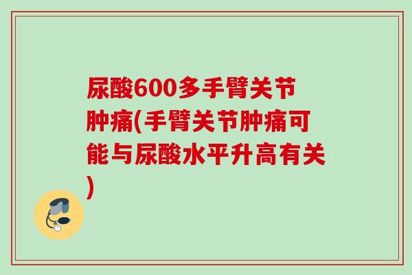 尿酸600多手臂关节肿痛(手臂关节肿痛可能与尿酸水平升高有关) 尿酸600多手臂关节肿痛(手臂关节肿痛可能与尿酸水平升高有关)