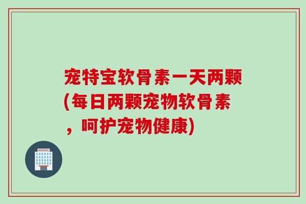 宠特宝软骨素一天两颗(每日两颗宠物软骨素，呵护宠物健康)
