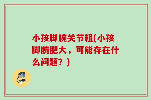 小孩脚腕关节粗(小孩脚腕肥大，可能存在什么问题？)