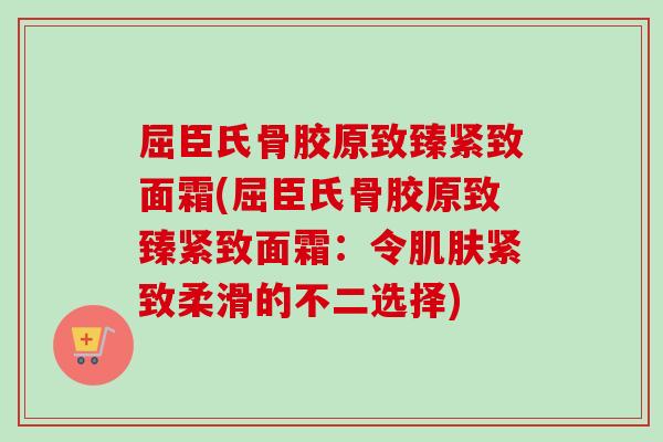 屈臣氏骨胶原致臻紧致面霜(屈臣氏骨胶原致臻紧致面霜:令紧致柔滑的不二选择) 屈臣氏骨胶原致臻紧致面霜(屈臣氏骨胶原致臻紧致面霜:令紧致柔滑的不二选择)