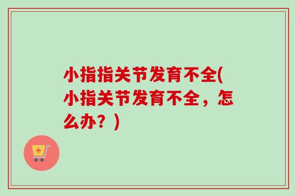 小指指关节发育不全(小指关节发育不全，怎么办？)