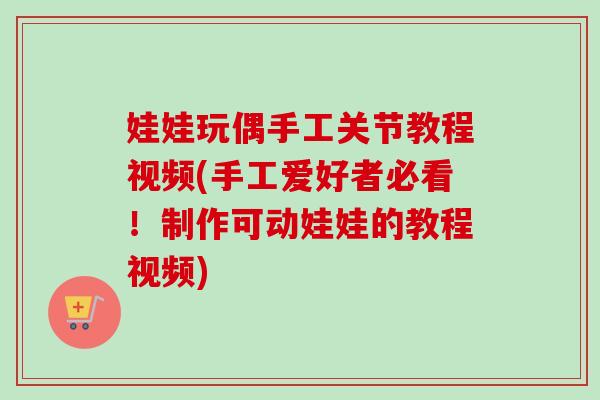 娃娃玩偶手工关节教程视频(手工爱好者必看！制作可动娃娃的教程视频)