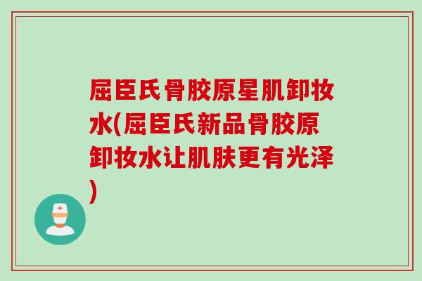 屈臣氏骨胶原星肌卸妆水(屈臣氏新品骨胶原卸妆水让肌肤更有光泽)