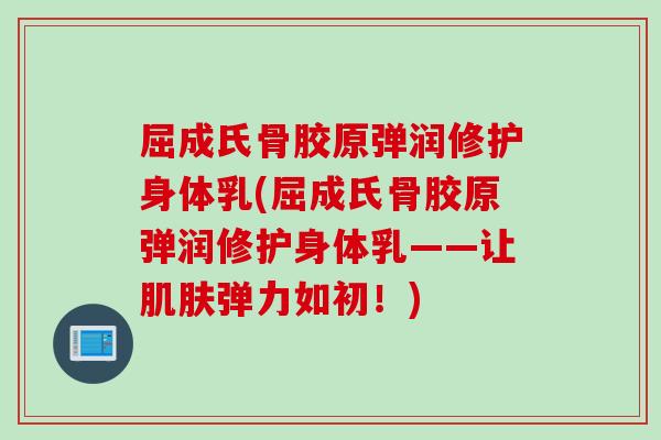 屈成氏骨胶原弹润修护身体乳(屈成氏骨胶原弹润修护身体乳——让肌肤弹力如初！)