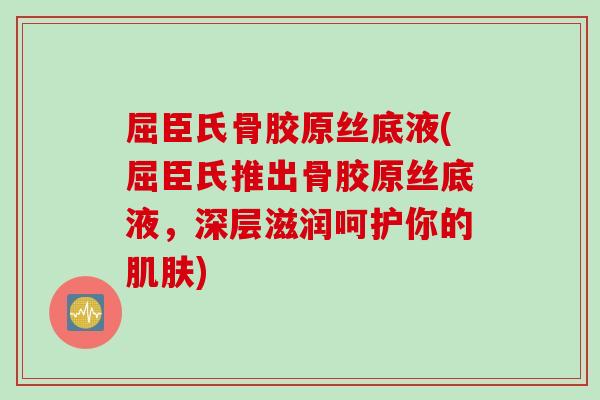 屈臣氏骨胶原丝底液(屈臣氏推出骨胶原丝底液，深层滋润呵护你的肌肤)