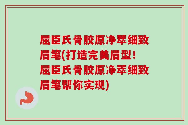 屈臣氏骨胶原净萃细致眉笔(打造完美眉型！屈臣氏骨胶原净萃细致眉笔帮你实现)