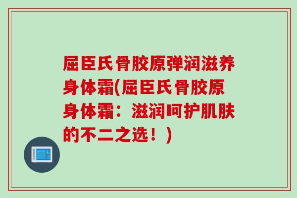 屈臣氏骨胶原弹润滋养身体霜(屈臣氏骨胶原身体霜：滋润呵护肌肤的不二之选！)