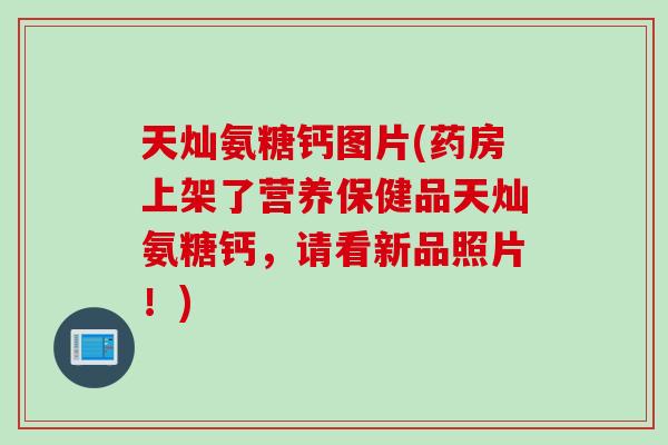 天灿氨糖钙图片(药房上架了营养保健品天灿氨糖钙，请看新品照片！)